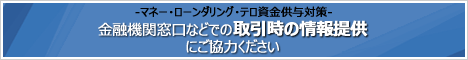 マネー・ローンダリング・テロ資金供与対策 金融機関窓口などでの取引時の情報提供にご協力ください